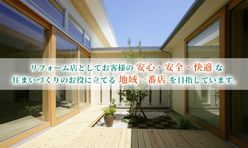 リフォーム店としてお客様の安心・安全・快適な住まいづくりのお役に立てる地域一番店を目指しています。